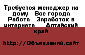 Требуется менеджер на дому - Все города Работа » Заработок в интернете   . Алтайский край